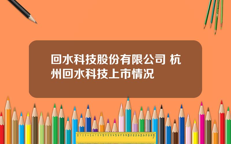 回水科技股份有限公司 杭州回水科技上市情况